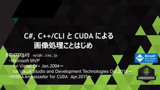 C#, C++/CLI と CUDA による
画像処理ことはじめ
επιστημη epi@c.zaq.jp
・Microsoft MVP
for Visual C++ Jan.2004～
for Visual Studio and Development Technologies Oct.2015～
・NVIDIA Ambassador for CUDA Apr.2015～
 