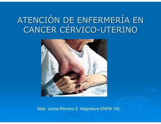 ATENCIÓN DE ENFERMERÍA EN
 CANCER CÉRVICO-UTERINO




   Matr. Juana Romero Z. Asignatura ENFM 142.
 