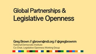 Global Partnerships &
Legislative Openness
Greg Brown // gbrown@ndi.org // @gregbrownm
National Democratic Institute
Co-Chair, Legislative Openness Working Group
 