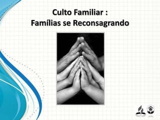 Culto Familiar :
Famílias se Reconsagrando
 