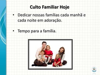 Culto Familiar Hoje
• Dedicar nossas famílias cada manhã e
  cada noite em adoração.

• Tempo para a família.
 