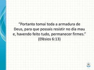 “Portanto tomai toda a armadura de
Deus, para que possais resistir no dia mau
e, havendo feito tudo, permanecer firmes.”
               (Efésios 6:13)
 