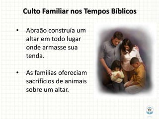 Culto Familiar nos Tempos Bíblicos

•   Abraão construía um
    altar em todo lugar
    onde armasse sua
    tenda.

•   As famílias ofereciam
    sacrifícios de animais
    sobre um altar.
 
