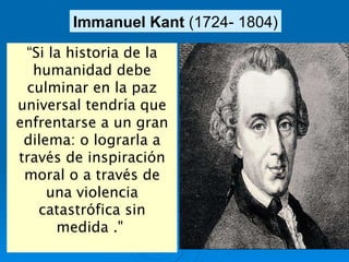 “ Si la historia de la humanidad debe culminar en la paz universal tendría que enfrentarse a un gran dilema: o lograrla a través de inspiración moral o a través de una violencia catastrófica sin medida .&quot;  Immanuel Kant  (1724- 1804) 