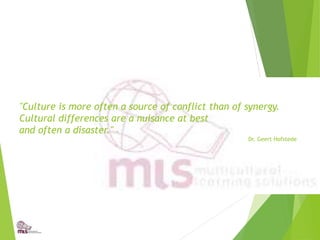 "Culture is more often a source of conflict than of synergy.
Cultural differences are a nuisance at best
and often a disaster." –
Dr. Geert Hofstede
 