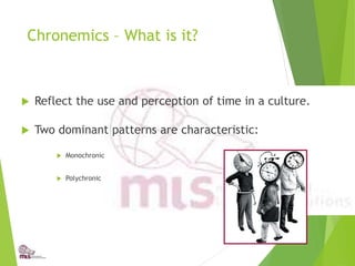 Chronemics – What is it?
 Reflect the use and perception of time in a culture.
 Two dominant patterns are characteristic:
 Monochronic
 Polychronic
 