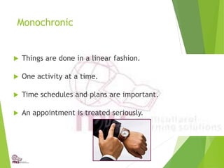Monochronic
 Things are done in a linear fashion.
 One activity at a time.
 Time schedules and plans are important.
 An appointment is treated seriously.
 