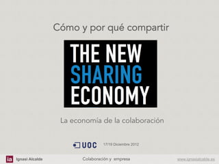 Cómo y por qué compartir




                  La economía de la colaboración


                                   17/19 Diciembre 2012



Ignasi Alcalde          Colaboración y empresa	
          www.ignasialcalde.es
 