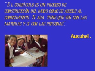 " E l currículo es un proceso de
construcción del modo como se accede al
conocimiento. N ada tiene que ver con las
materias y sí con las personas".

                                 Aus ubel .
 
