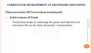 Characteristics Of Curriculum (continued)
11. Achievement of Goals
Curriculum helps in achieving the goals and objectives of
education Set on the basis of society / communities.
10
By:Ch.M.Ashraf
https://www.slideshare.net/RizwanDuhdra
CURRICULUM DEVELOPMENT AT SECONDARY EDUCATION
 