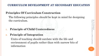 Principles Of Curriculum Construction
The following principles should be kept in mind for designing
the curriculum.
1. Principle of Child Centeredness
2. Principle of Integration
Units of teaching should corelate with the life and
environment of pupils rather than with narrow bits of
information
11
By:Ch.M.Ashraf
https://www.slideshare.net/RizwanDuhdra
CURRICULUM DEVELOPMENT AT SECONDARY EDUCATION
 