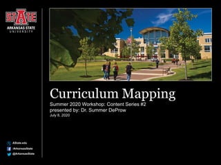 AState.edu
/ArkansasState
@ArkansasState
Curriculum Mapping
Summer 2020 Workshop: Content Series #2
presented by: Dr. Summer DeProw
July 8, 2020
 