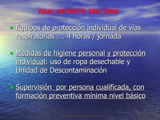 Equipos de protección individual de vías respiratorias …. 4 horas / jornada Medidas de higiene personal y protección individual : uso de ropa desechable y Unidad de Descontaminación Supervisión  por persona cualificada, con formación preventiva mínima nivel básico REAL DECRETO 396/2006 
