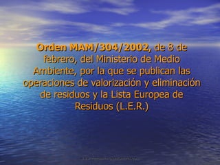 Orden MAM/304/2002,  de 8 de febrero, del Ministerio de Medio Ambiente, por la que se publican las operaciones de valorización y eliminación de residuos y la Lista Europea de Residuos (L.E.R.) 