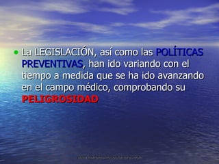 La LEGISLACIÓN, así como las  POLÍTICAS PREVENTIVAS , han ido variando con el tiempo a medida que se ha ido avanzando en el campo médico, comprobando su  PELIGROSIDAD 