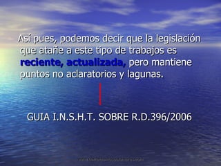 Así pues, podemos decir que la legislación que atañe a este tipo de trabajos es  reciente, actualizada,  pero mantiene puntos no aclaratorios y lagunas. GUIA I.N.S.H.T. SOBRE R.D.396/2006 