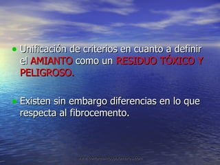 Unificación de criterios en cuanto a definir el  AMIANTO  como un  RESIDUO TÓXICO Y PELIGROSO. Existen sin embargo diferencias en lo que respecta al fibrocemento. 