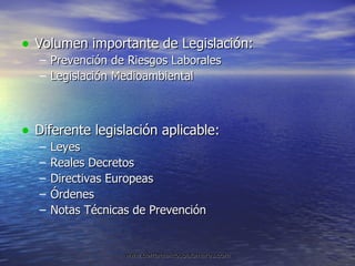 Volumen importante de Legislación: Prevención de Riesgos Laborales Legislación Medioambiental Diferente legislación aplicable: Leyes Reales Decretos Directivas Europeas Órdenes Notas Técnicas de Prevención 