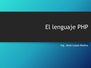El lenguaje PHP
Ing. Jesús Luque Medina

 