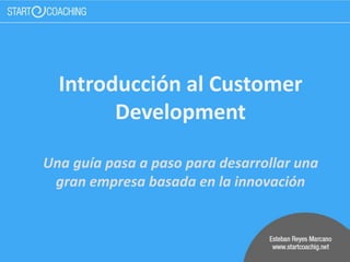 Introducción al Customer
Development
Una guía pasa a paso para desarrollar una
gran empresa basada en la innovación
 