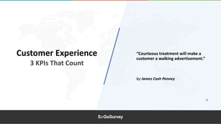 Customer Experience
3 KPIs That Count
by James Cash Penney
“Courteous treatment will make a
customer a walking advertisement.”
 
