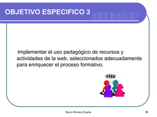 OBJETIVO ESPECIFICO 3

Implementar el uso pedagógico de recursos y
actividades de la web, seleccionados adecuadamente
para enriquecer el proceso formativo.

Byron Romero Duarte

9

 