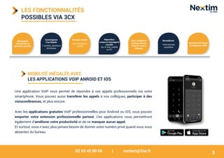02 52 45 00 60 | contact@2isr.fr
LES FONCTIONNALITÉS
POSSIBLES VIA 3CX
Convergence
Fixe Mobile
1 numéro, plusieurs
terminaux
Annuaire unique
Fixe, Outlook et
mobile
Répondeur
unique & messagerie
visuelle
Sur le fixe, mobile
ou PC
Visio conférence
Partage d'écran
Prise en main à
distance
MOBILITÉ INÉGALÉE AVEC
LES APPLICATIONS VOIP ANROID ET IOS
Une application VoIP vous permet de répondre à vos appels professionnels via votre
smartphone. Vous pouvez aussi transférer les appels à vos collègues, participer à des
visioconférences, et plus encore.
Avec les applications gratuites VoIP professionnelles pour Android ou iOS, vous pouvez
emporter votre extension professionnelle partout. Ces applications vous permettront
également d'améliorer votre productivité et de ne manquer aucun appel.
Et surtout, vous n’avez plus jamais besoin de donner votre numéro privé quand vous vous
absentez du bureau.
Messagerie
instantanée et
présence enrichie
Nomadisme
Votre bureau
anywhere
Remontée de fiches
& intégration CRM
3
 