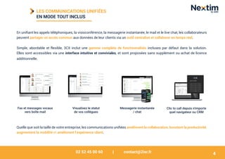 02 52 45 00 60 | contact@2isr.fr
LES COMMUNICATIONS UNIFIÉES
EN MODE TOUT INCLUS
Visualisez le statut
de vos collègues
Fax et messages vocaux
vers boîte mail
Messagerie instantanée
/ chat
Clic to call depuis n'importe
quel navigateur ou CRM
En unifiant les appels téléphoniques, la visioconférence, la messagerie instantanée, le mail et le live chat, les collaborateurs
peuvent partager un accès commun aux données de leur clients via un outil centralisé et collaborer en temps réel.
Simple, abordable et flexible, 3CX inclut une gamme complète de fonctionnalités incluses par défaut dans la solution.
Elles sont accessibles via une interface intuitive et conviviales, et sont proposées sans supplément ou achat de licence
additionnelle.
4
Quelle que soit la taille de votre entreprise, les communications unifiées améliorent la collaboration, boostent la productivité,
augmentent la mobilité et améliorent l’expérience client.
 