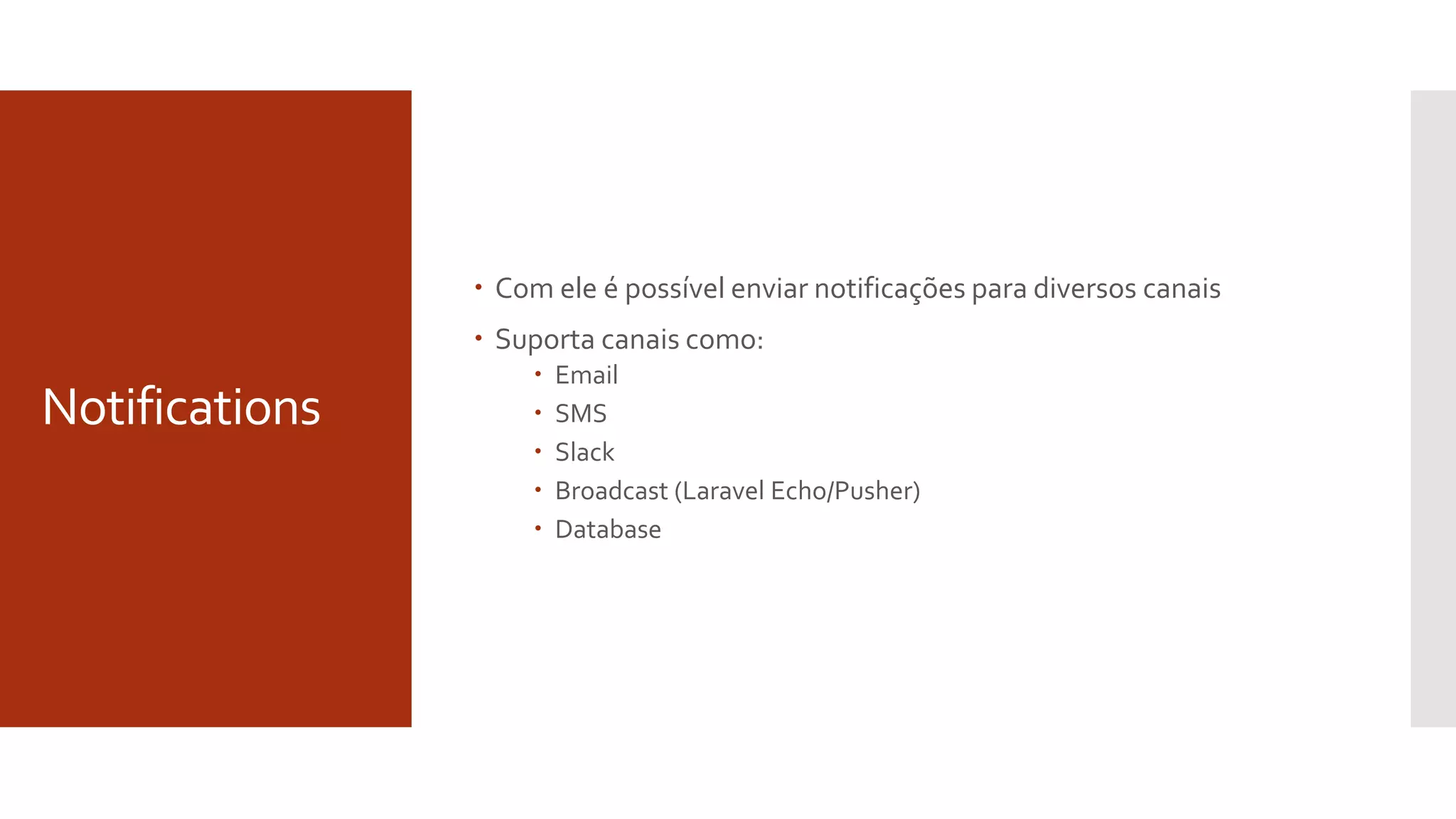 Notifications
 Com ele é possível enviar notificações para diversos canais
 Suporta canais como:
 Email
 SMS
 Slack
 Broadcast (Laravel Echo/Pusher)
 Database
 