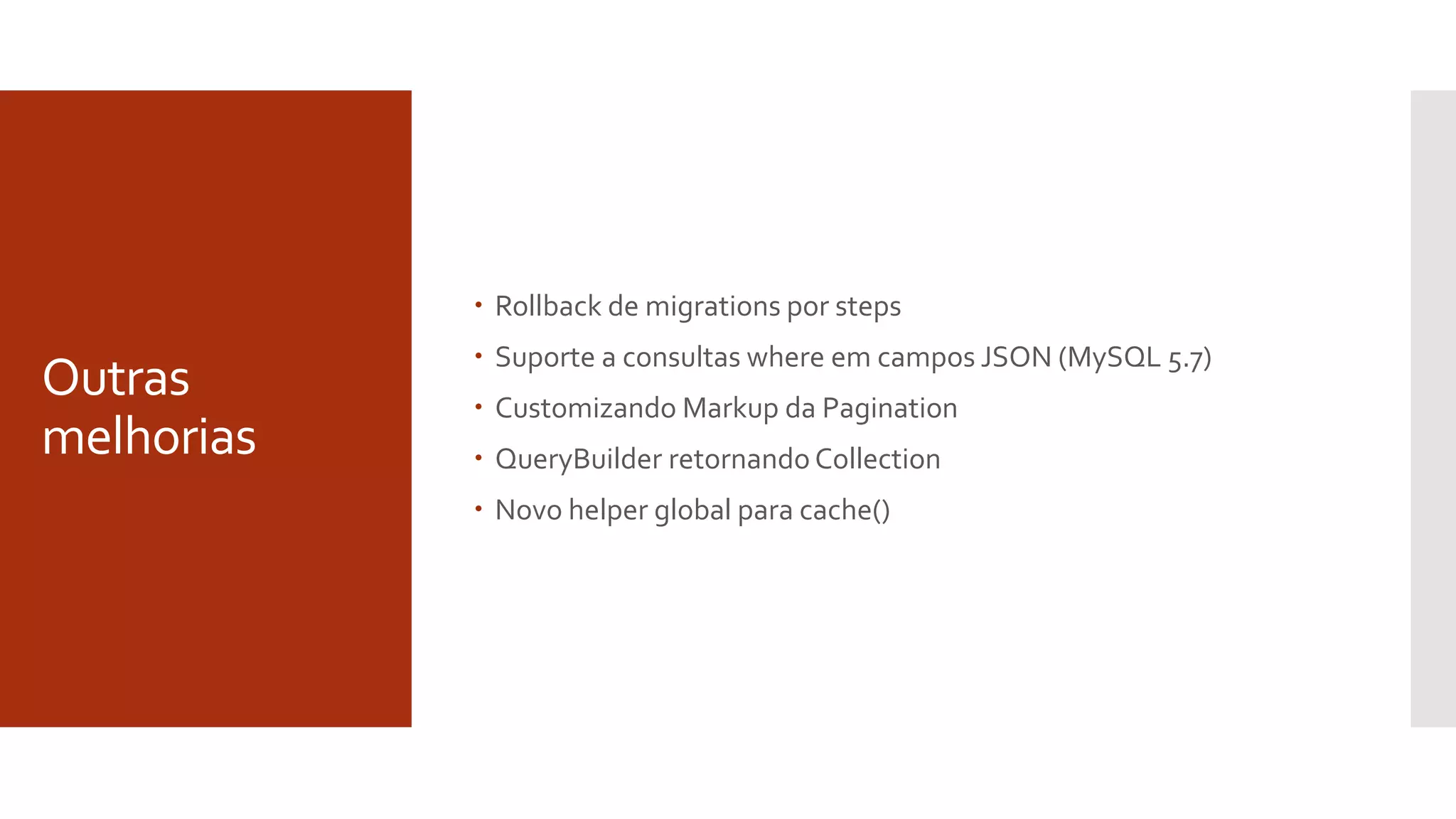 Outras
melhorias
 Rollback de migrations por steps
 Suporte a consultas where em campos JSON (MySQL 5.7)
 Customizando Markup da Pagination
 QueryBuilder retornando Collection
 Novo helper global para cache()
 