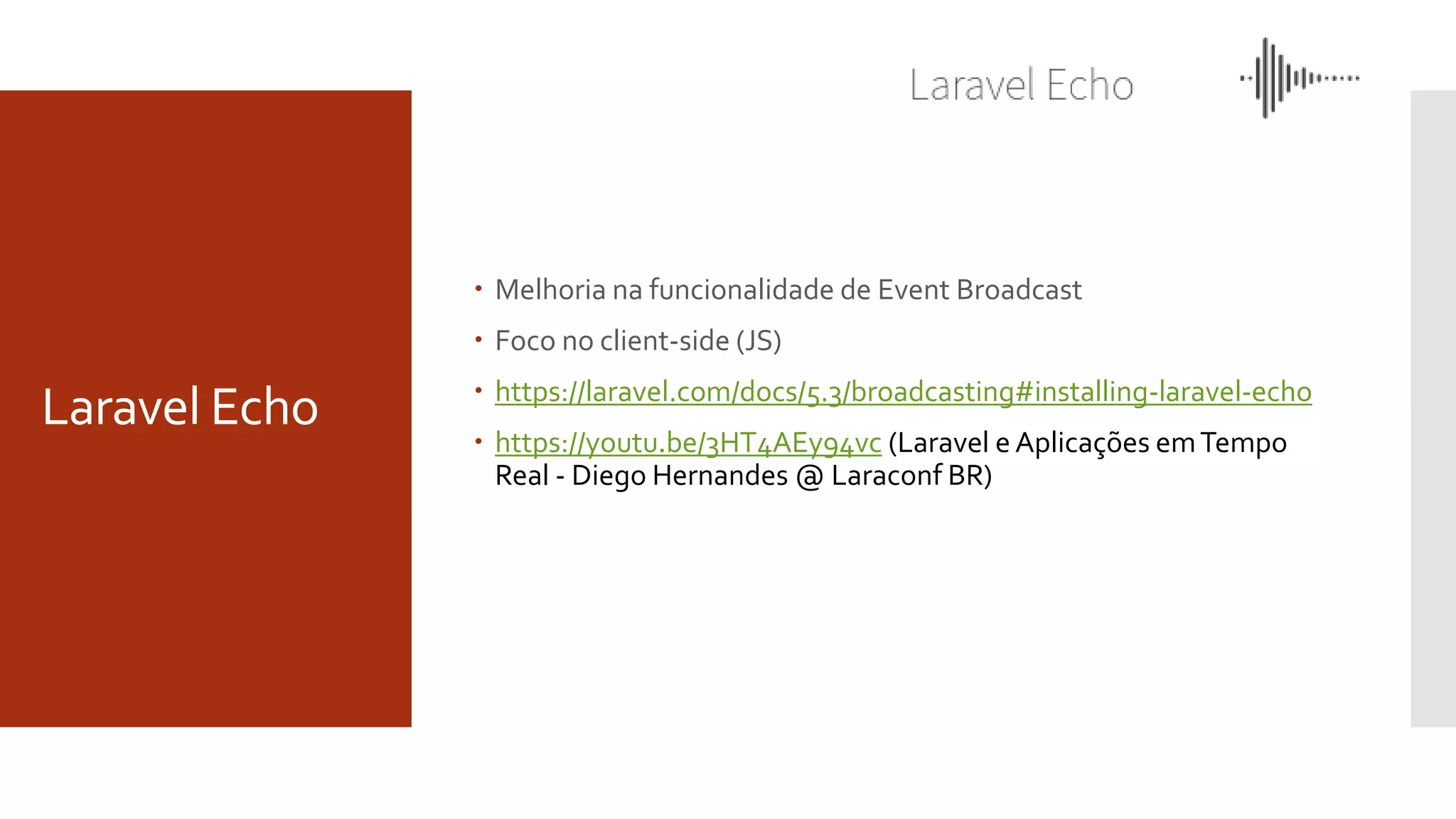 Laravel Echo
 Melhoria na funcionalidade de Event Broadcast
 Foco no client-side (JS)
 https://laravel.com/docs/5.3/broadcasting#installing-laravel-echo
 https://youtu.be/3HT4AEy94vc (Laravel e Aplicações emTempo
Real - Diego Hernandes @ Laraconf BR)
 