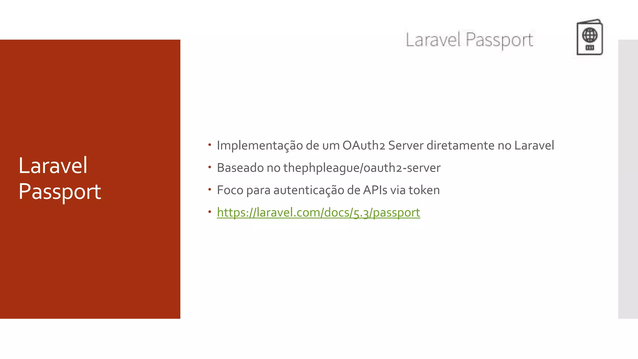 Laravel
Passport
 Implementação de um OAuth2 Server diretamente no Laravel
 Baseado no thephpleague/oauth2-server
 Foco para autenticação de APIs via token
 https://laravel.com/docs/5.3/passport
 