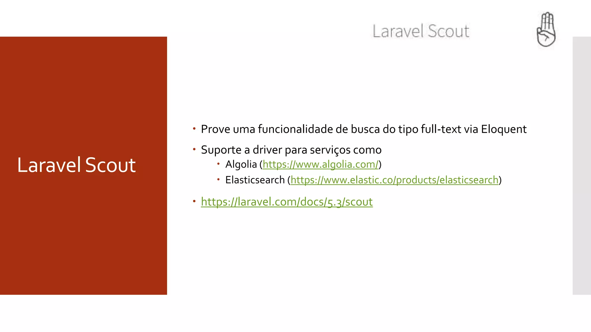 LaravelScout
 Prove uma funcionalidade de busca do tipo full-text via Eloquent
 Suporte a driver para serviços como
 Algolia (https://www.algolia.com/)
 Elasticsearch (https://www.elastic.co/products/elasticsearch)
 https://laravel.com/docs/5.3/scout
 