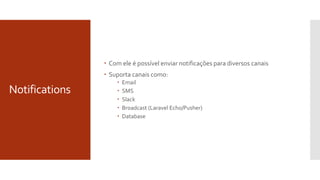 Notifications
 Com ele é possível enviar notificações para diversos canais
 Suporta canais como:
 Email
 SMS
 Slack
 Broadcast (Laravel Echo/Pusher)
 Database
 