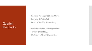 Gabriel
Machado
 Backend Developer @ Leroy Merlin
 Instrutor @TreinaWeb
 ZCPE, MSCA SQL Server, ITILv3
 Linkedin: linkedin.com/in/gmsantos
 Twitter: gmsantos__
 Slack Laravel Brasil @gmsantos
 