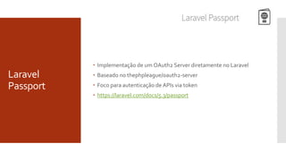 Laravel
Passport
 Implementação de um OAuth2 Server diretamente no Laravel
 Baseado no thephpleague/oauth2-server
 Foco para autenticação de APIs via token
 https://laravel.com/docs/5.3/passport
 