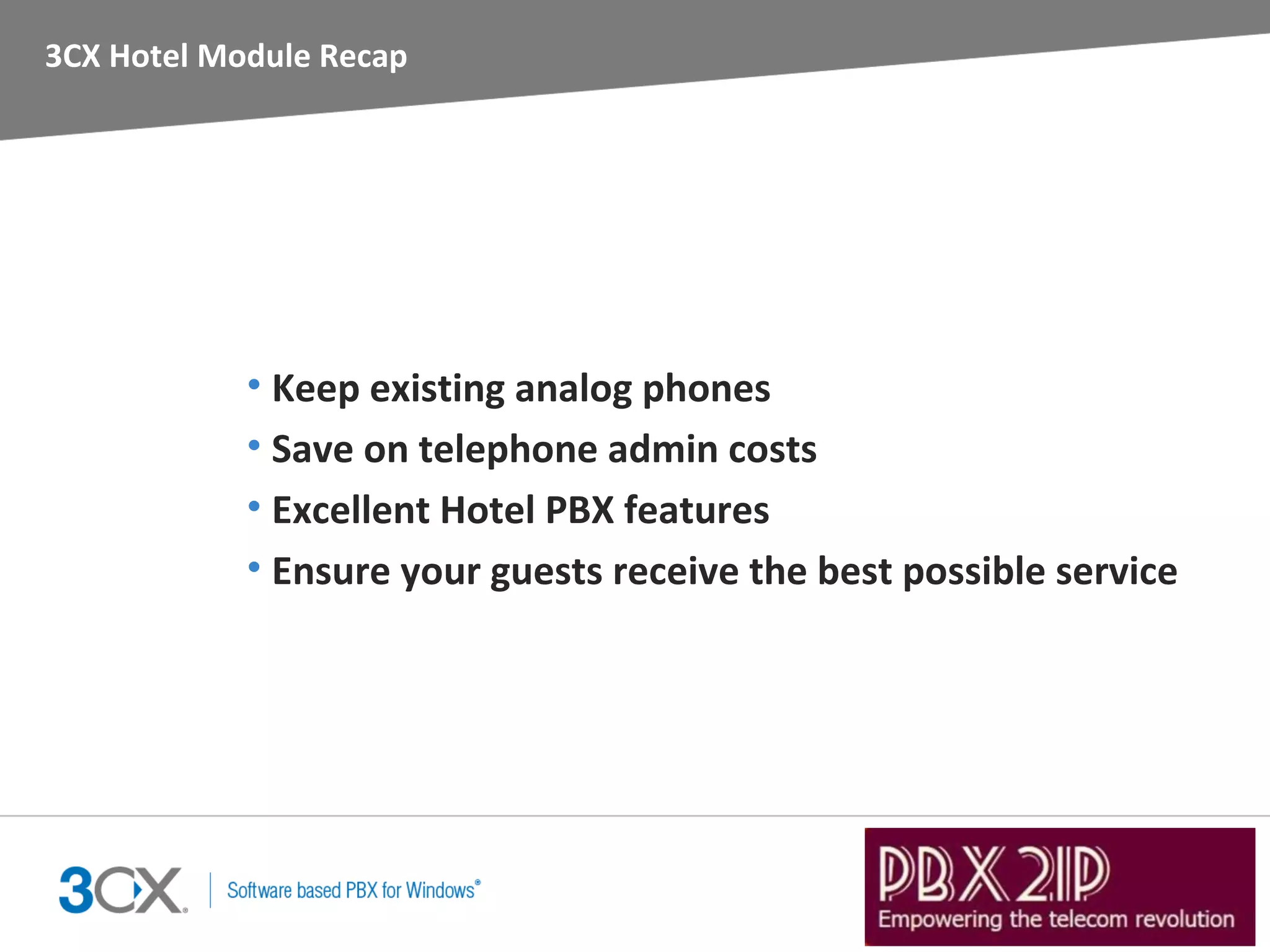3CX Hotel Module Recap




            • Keep existing analog phones
            • Save on telephone admin costs
            • Excellent Hotel PBX features
            • Ensure your guests receive the best possible service
 