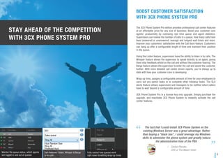BOOST CUSTOMER SATISFACTION
WITH 3CX PHONE SYSTEM PRO
The 3CX Phone System Pro edition provides professional call center features
at an affordable price for any size of business. Boost your customer care
agents’ productivity by reviewing real time queue and agent statistics.
Supervisors can review the number of calls in a queue, how many calls have
been answered or unanswered, average and longest wait-times and more.
Improve your customers’ satisfaction with the Call Back feature. Customers
can hang up after a conﬁgurable length of time and maintain their position
in the queue.
Using the Listen feature, supervisors have the ability to listen in to calls. The
Whisper feature allows the supervisor to speak directly to an agent, giving
them vital feedback whilst on the call and without the customer hearing. The
Barge feature allows the supervisor to enter the call and assist the customer
further. With more detailed call center driven reports, you’re always up to
date with how your customer care is developing.
Wrap-up time, assigns a conﬁgurable amount of time for your employees to
carry out any admin tasks or to complete other followup tasks. The SLA
alerts feature allows supervisors and managers to be notiﬁed when callers
have to wait beyond a conﬁgurable amount of time.
3CX Phone System Pro is a license key only upgrade. Simply purchase the
upgrade, and reactivate 3CX Phone System to instantly activate the call
center features.
The fact that I could install 3CX Phone System on the
existing Windows Server was a great advantage. Rather
than buying a “black box“, I could leverage my Windows
skills to administer the phone system and greatly reduce
the administration time of the PBX.
Stefan Pfender,
CEO of The Maierl Hotel
/
Monitor the queue status, which agents
are logged in and out of queues
Call Features: Listen, Whisper & Barge
in to calls
Fully control how queues work
right down to setting wrap-up times
STAY AHEAD OF THE COMPETITION
WITH 3CX PHONE SYSTEM PRO
6
 