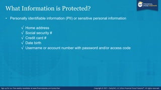 What Information is Protected?
• Personally identifiable information (PII) or sensitive personal information
√ Home address
√ Social security #
√ Credit card #
√ Date birth
√ Username or account number with password and/or access code
 