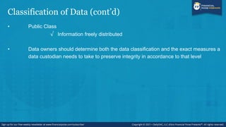 Classification of Data (cont’d)
• Public Class
√ Information freely distributed
• Data owners should determine both the data classification and the exact measures a
data custodian needs to take to preserve integrity in accordance to that level
 