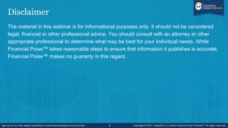 Disclaimer
The material in this webinar is for informational purposes only. It should not be considered
legal, financial or other professional advice. You should consult with an attorney or other
appropriate professional to determine what may be best for your individual needs. While
Financial Poise™ takes reasonable steps to ensure that information it publishes is accurate,
Financial Poise™ makes no guaranty in this regard.
3
 