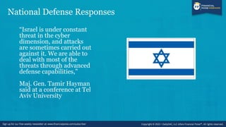 National Defense Responses
“Israel is under constant
threat in the cyber
dimension, and attacks
are sometimes carried out
against it. We are able to
deal with most of the
threats through advanced
defense capabilities,”
Maj. Gen. Tamir Hayman
said at a conference at Tel
Aviv University
 