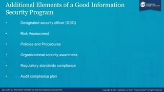 Additional Elements of a Good Information
Security Program
• Designated security officer (DSO)
• Risk Assessment
• Policies and Procedures
• Organizational security awareness
• Regulatory standards compliance
• Audit compliance plan
 