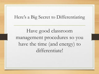 Here’s a Big Secret to Differentiating
Have good classroom
management procedures so you
have the time (and energy) to
differentiate!
 