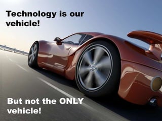 Technology is our
vehicle!
But not the ONLY
vehicle!
 