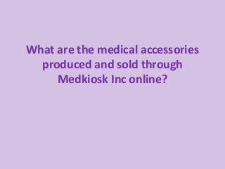 What are the medical accessories
produced and sold through
Medkiosk Inc online?
 