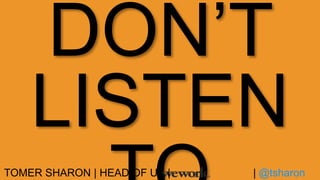 DON’T
LISTEN
TOMER SHARON | HEAD OF UX | | @tsharon
 