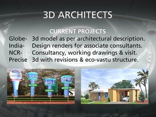 3D ARCHITECTS
              CURRENT PROJECTS
Globe- 3d model as per architectural description.
India- Design renders for associate consultants.
NCR-    Consultancy, working drawings & visit.
Precise 3d with revisions & eco-vastu structure.
 