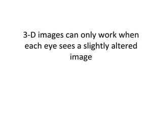 3-D images can only work when each eye sees a slightly altered image 
