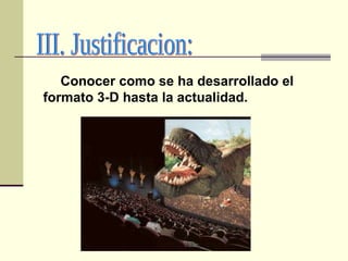 III. Justificacion: Conocer como se ha desarrollado el formato 3-D hasta la actualidad. 